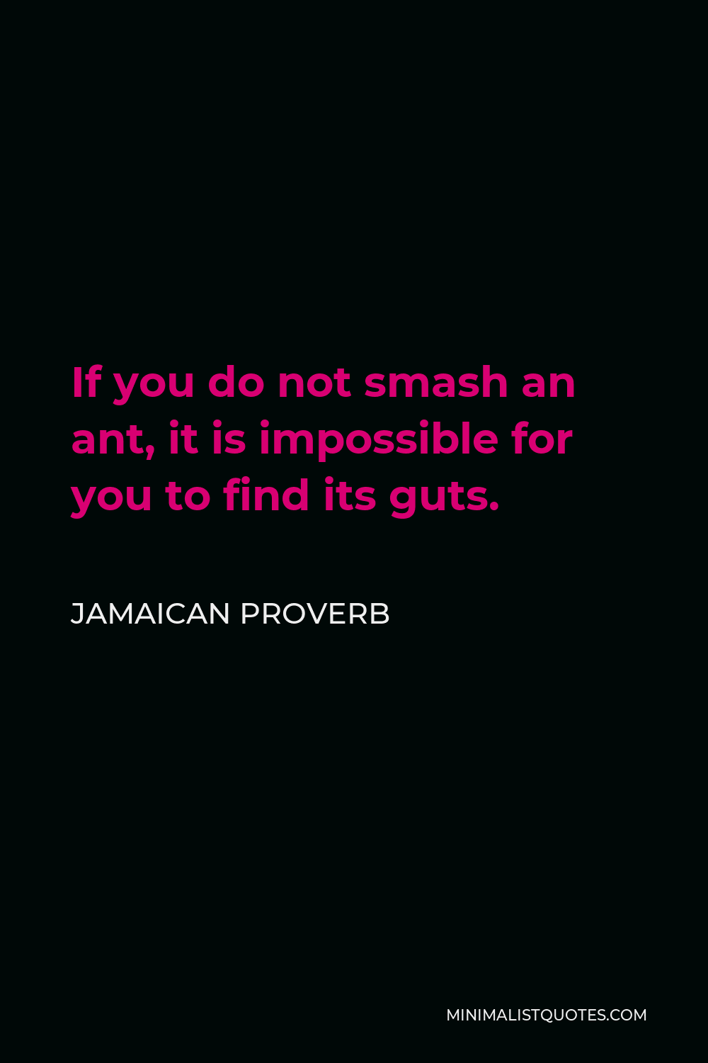 Jamaican Proverb Quote - If you do not smash an ant, it is impossible for you to find its guts.