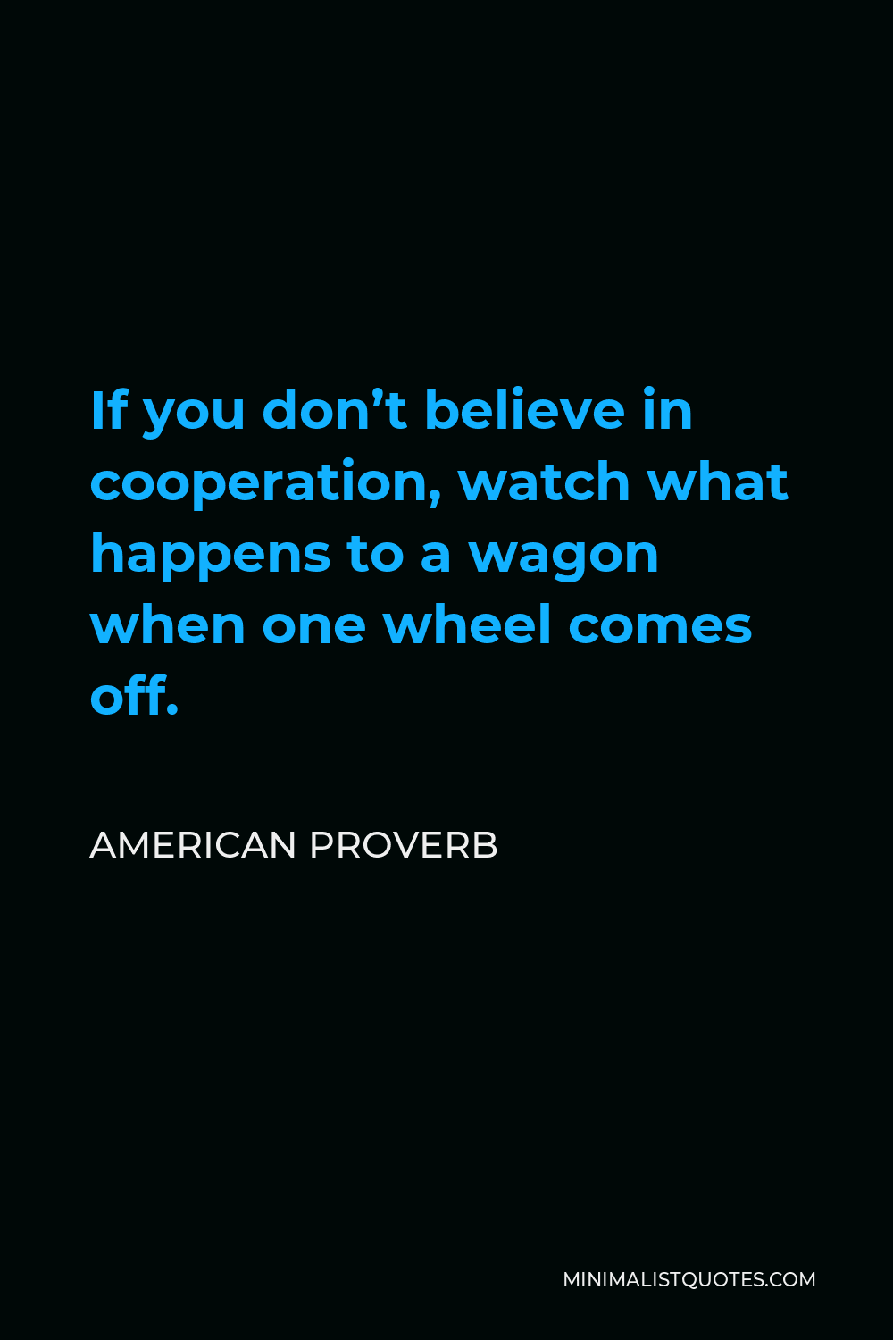 American Proverb Quote - If you don’t believe in cooperation, watch what happens to a wagon when one wheel comes off.