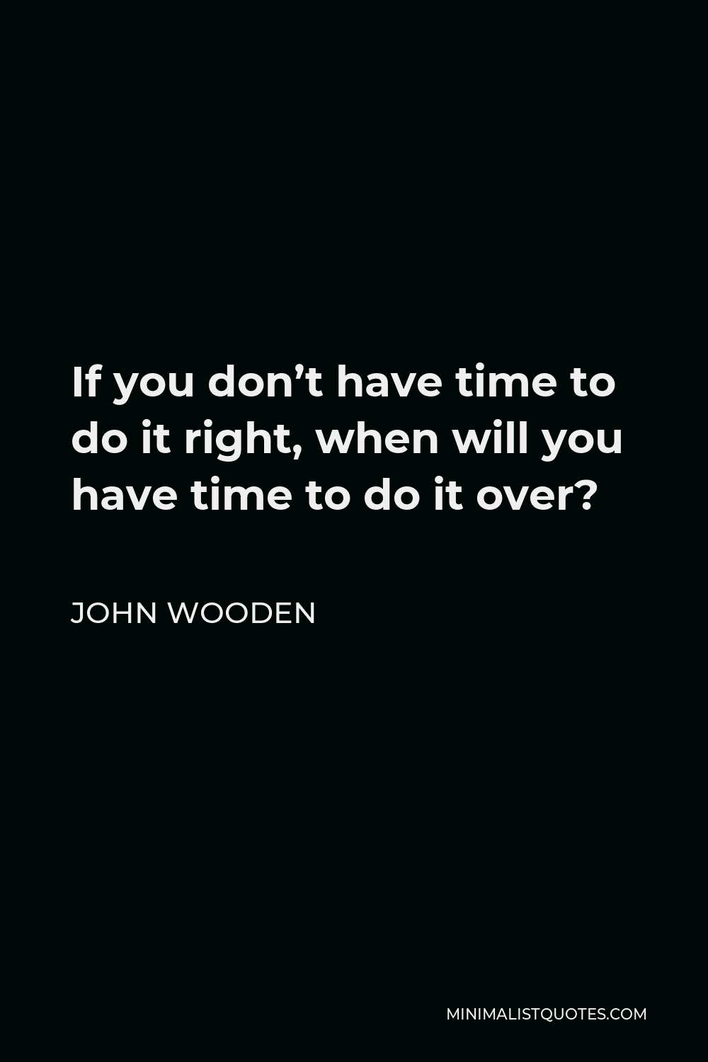 John Wooden Quote: If you don’t have time to do it right, when will you ...