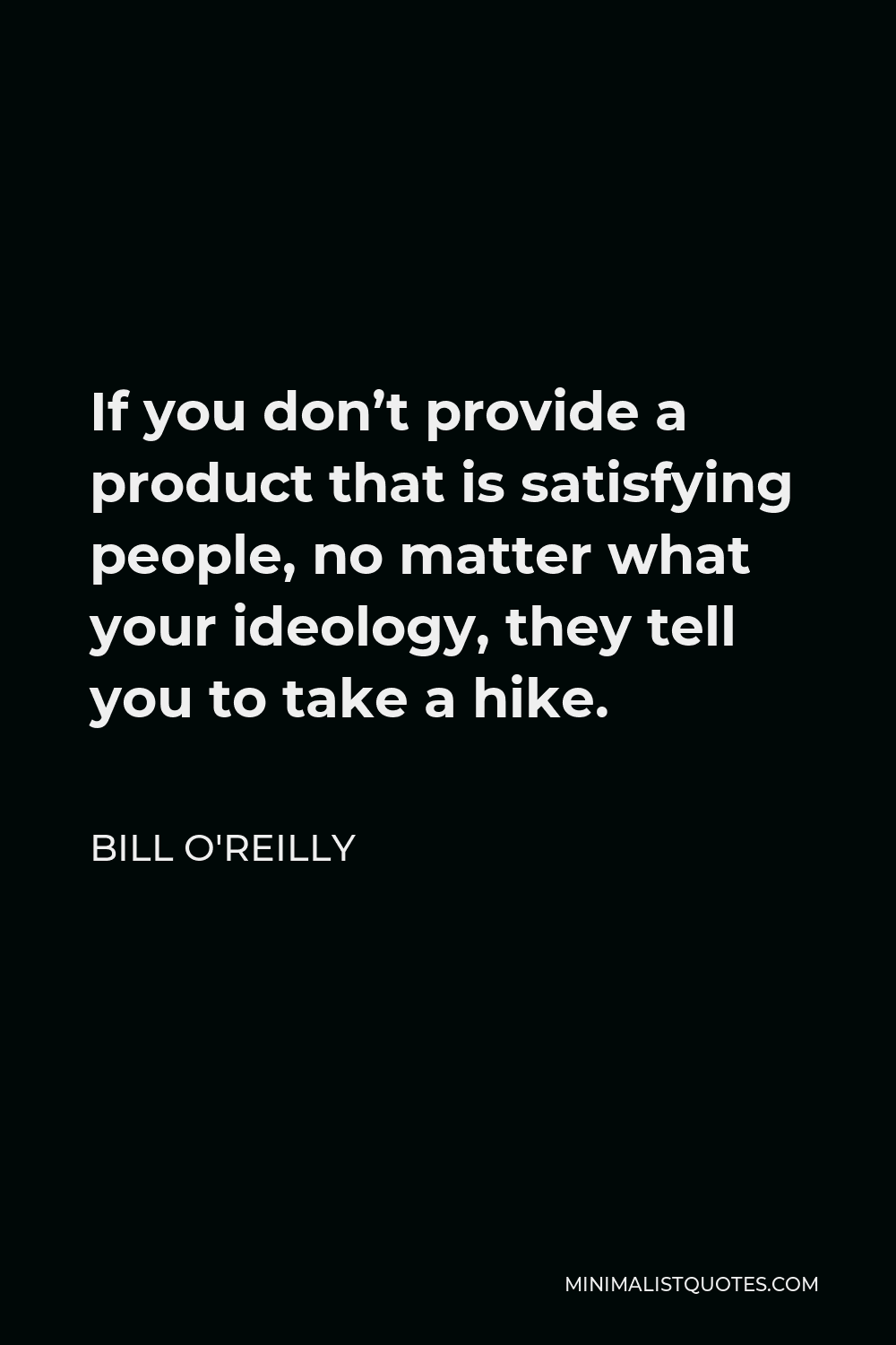 Bill O'Reilly Quote - If you don’t provide a product that is satisfying people, no matter what your ideology, they tell you to take a hike.