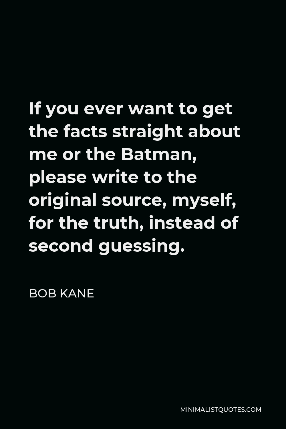 Bob Kane Quote - If you ever want to get the facts straight about me or the Batman, please write to the original source, myself, for the truth, instead of second guessing.