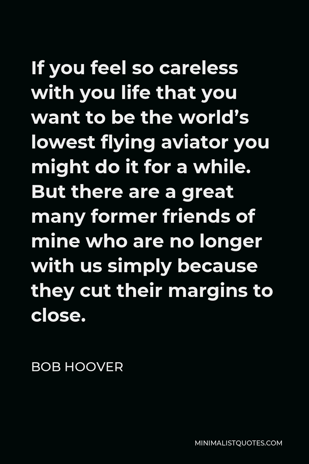 Bob Hoover Quote - If you feel so careless with you life that you want to be the world’s lowest flying aviator you might do it for a while. But there are a great many former friends of mine who are no longer with us simply because they cut their margins to close.