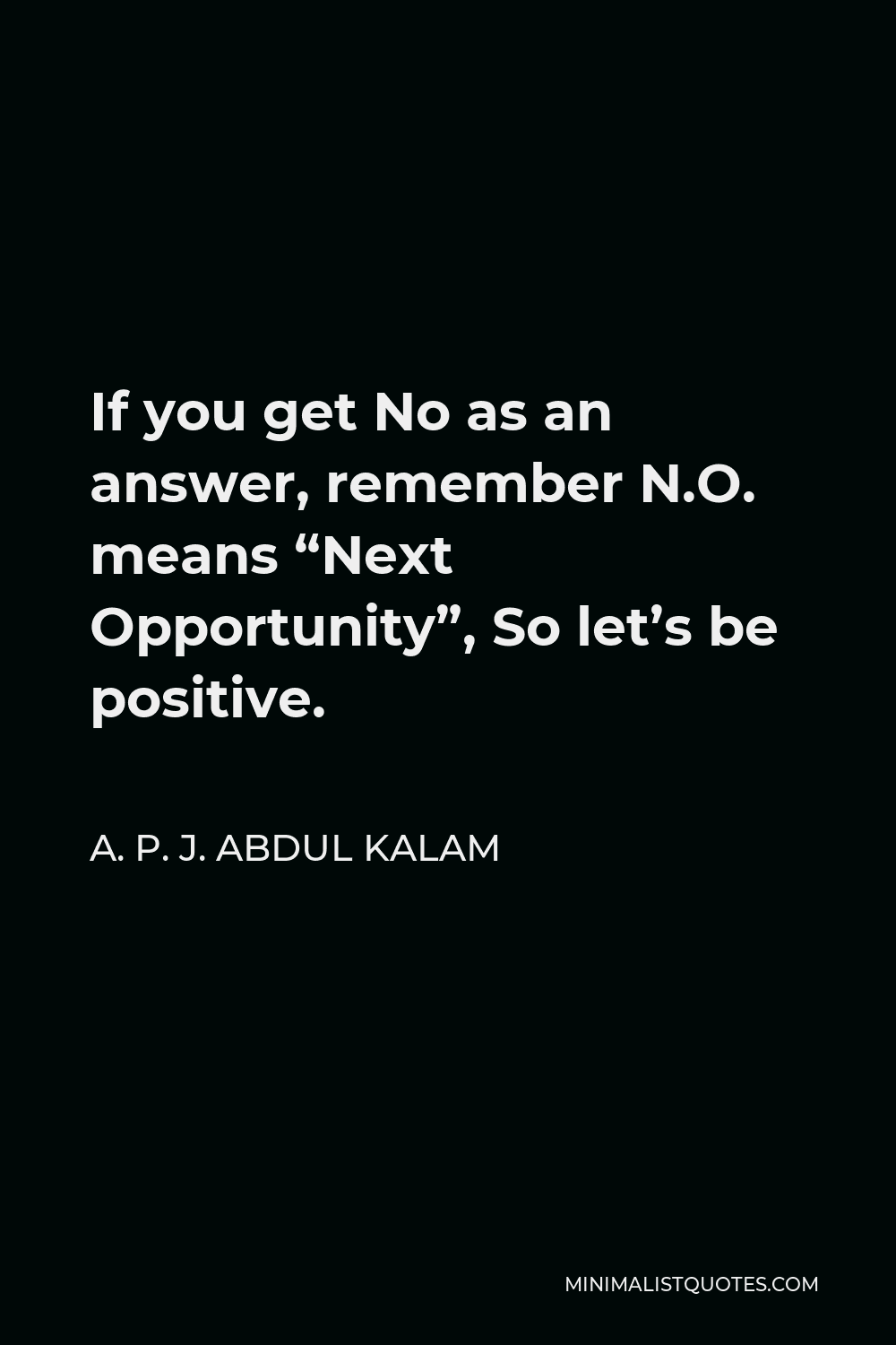 A. P. J. Abdul Kalam Quote - If you get No as an answer, remember N.O. means “Next Opportunity”, So let’s be positive.