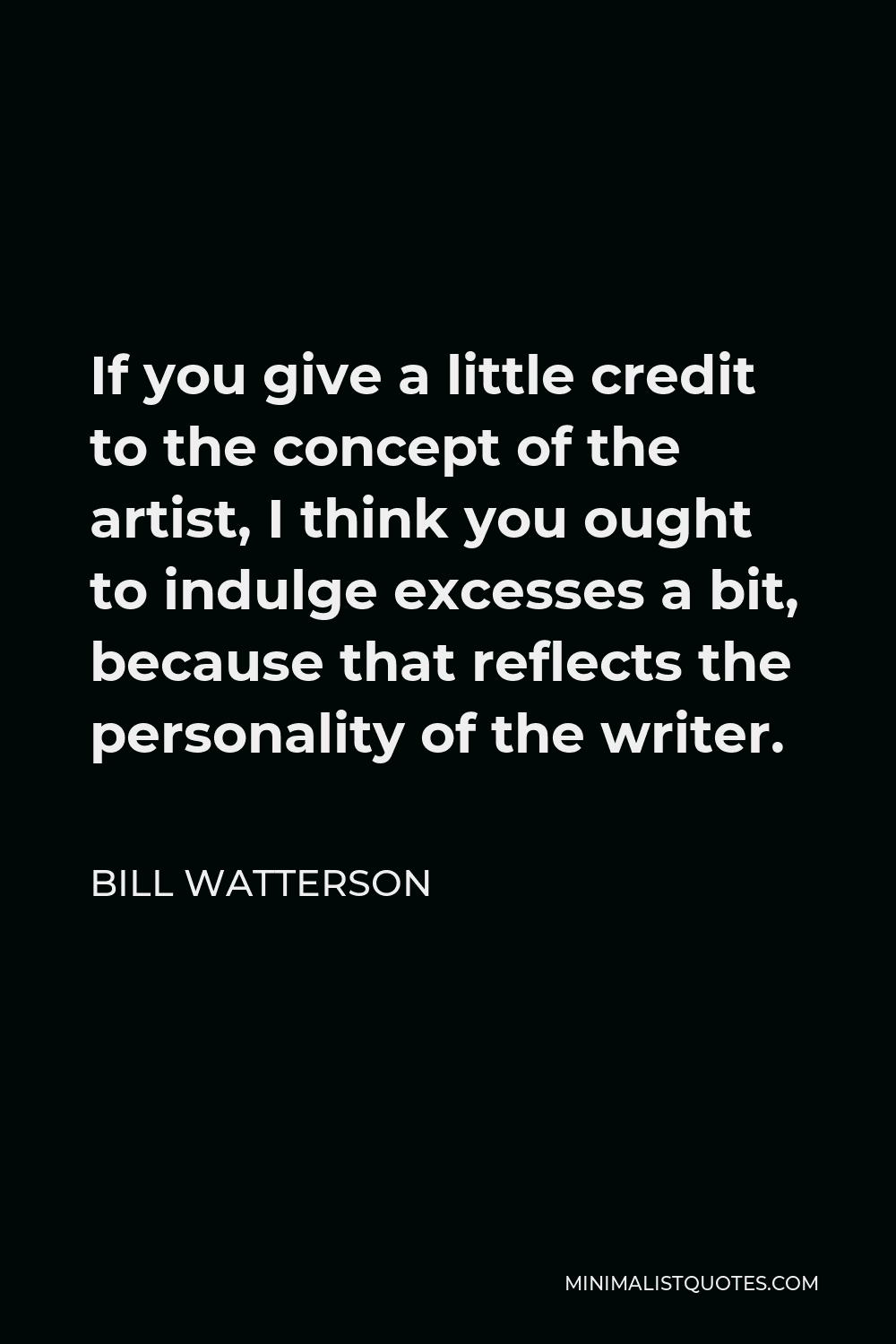 Bill Watterson Quote - If you give a little credit to the concept of the artist, I think you ought to indulge excesses a bit, because that reflects the personality of the writer.