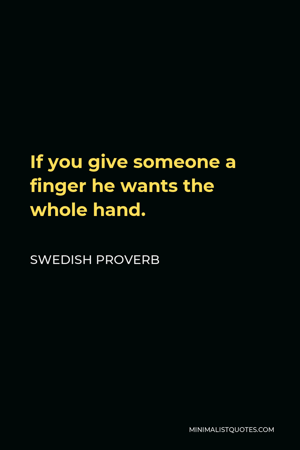 Swedish Proverb Quote - If you give someone a finger he wants the whole hand.
