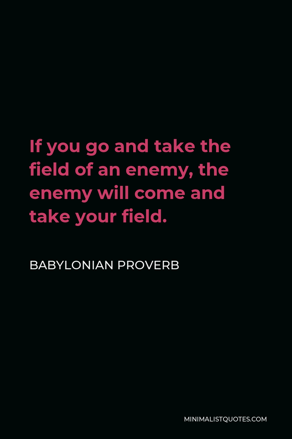 Babylonian Proverb Quote - If you go and take the field of an enemy, the enemy will come and take your field.