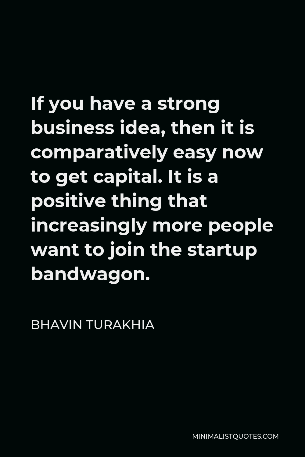 Bhavin Turakhia Quote - If you have a strong business idea, then it is comparatively easy now to get capital. It is a positive thing that increasingly more people want to join the startup bandwagon.