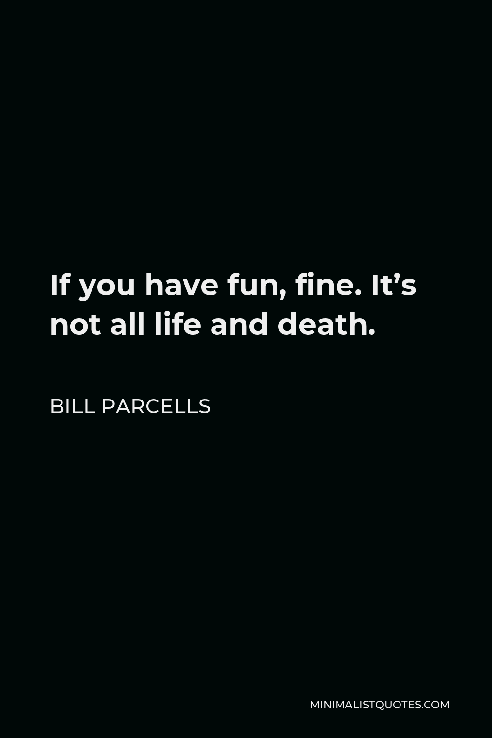 Bill Parcells Quote - If you have fun, fine. It’s not all life and death.