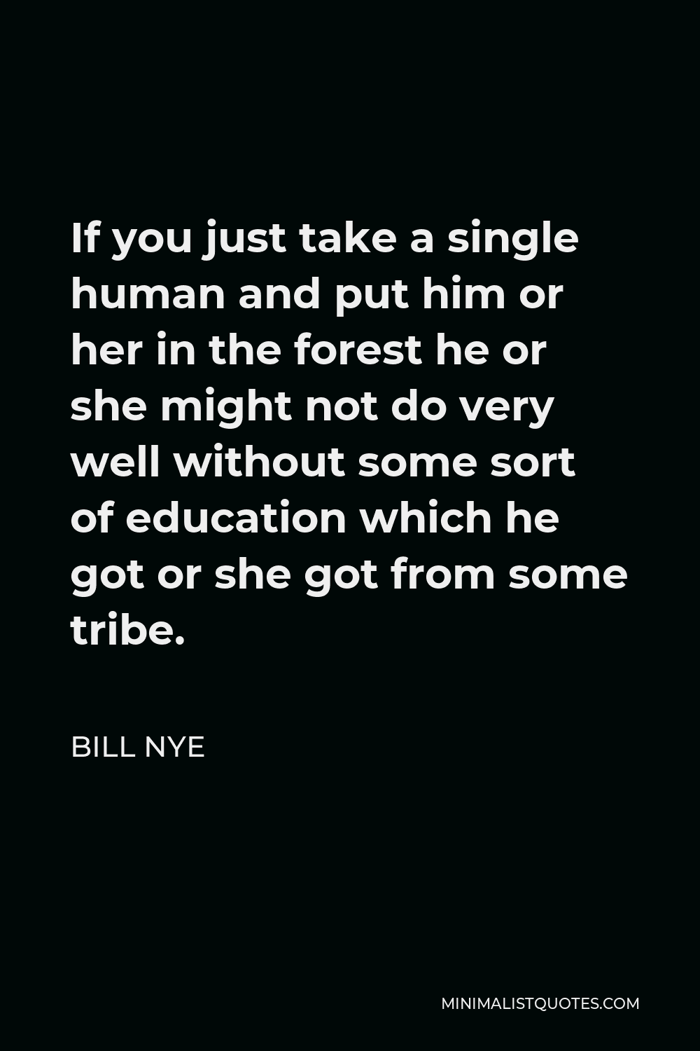 Bill Nye Quote - If you just take a single human and put him or her in the forest he or she might not do very well without some sort of education which he got or she got from some tribe.