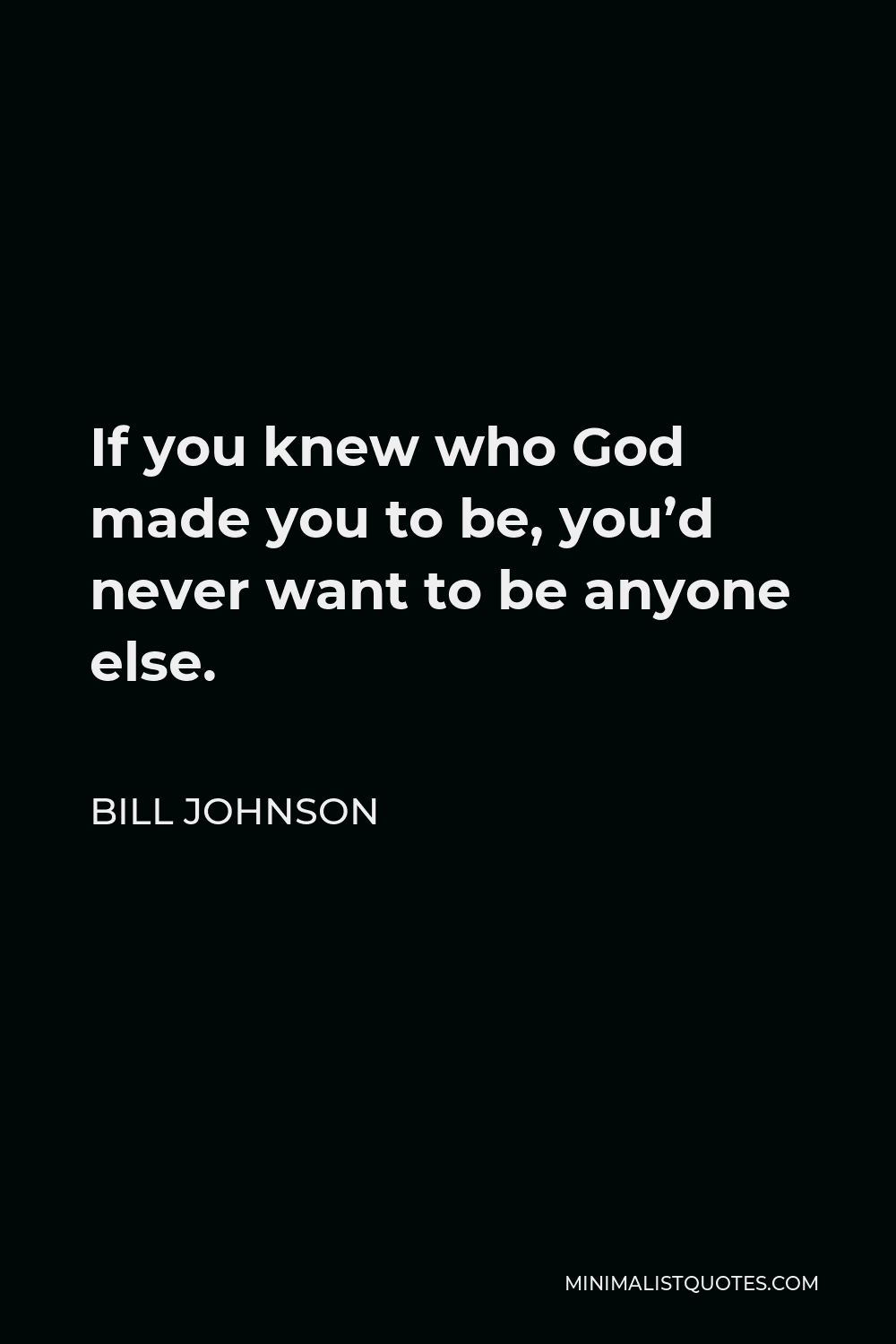 Bill Johnson Quote - If you knew who God made you to be, you’d never want to be anyone else.