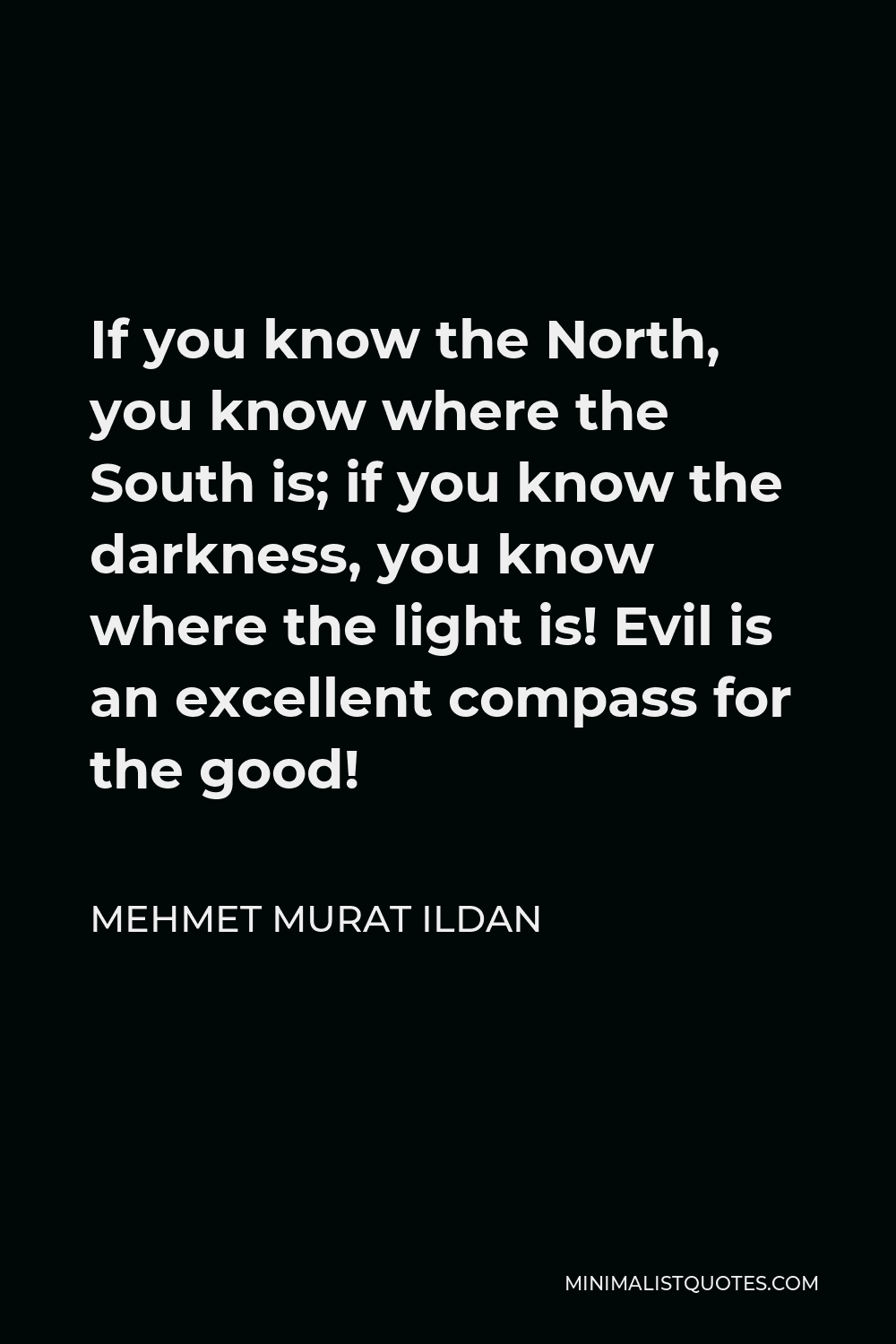 Mehmet Murat Ildan Quote - If you know the North, you know where the South is; if you know the darkness, you know where the light is! Evil is an excellent compass for the good!