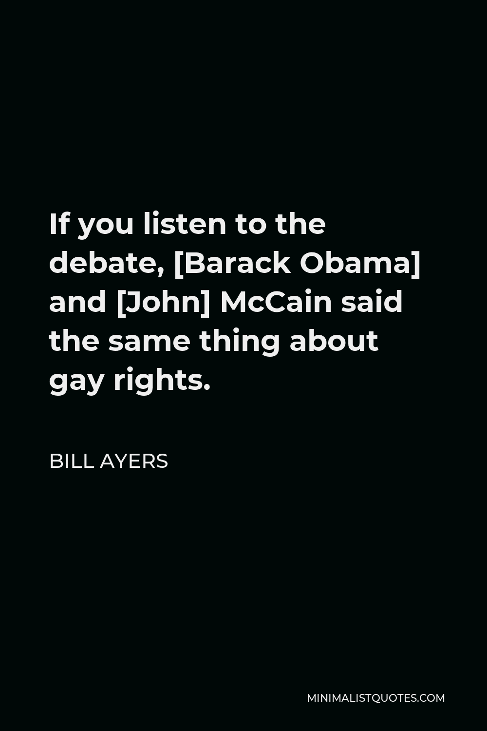Bill Ayers Quote - If you listen to the debate, [Barack Obama] and [John] McCain said the same thing about gay rights.