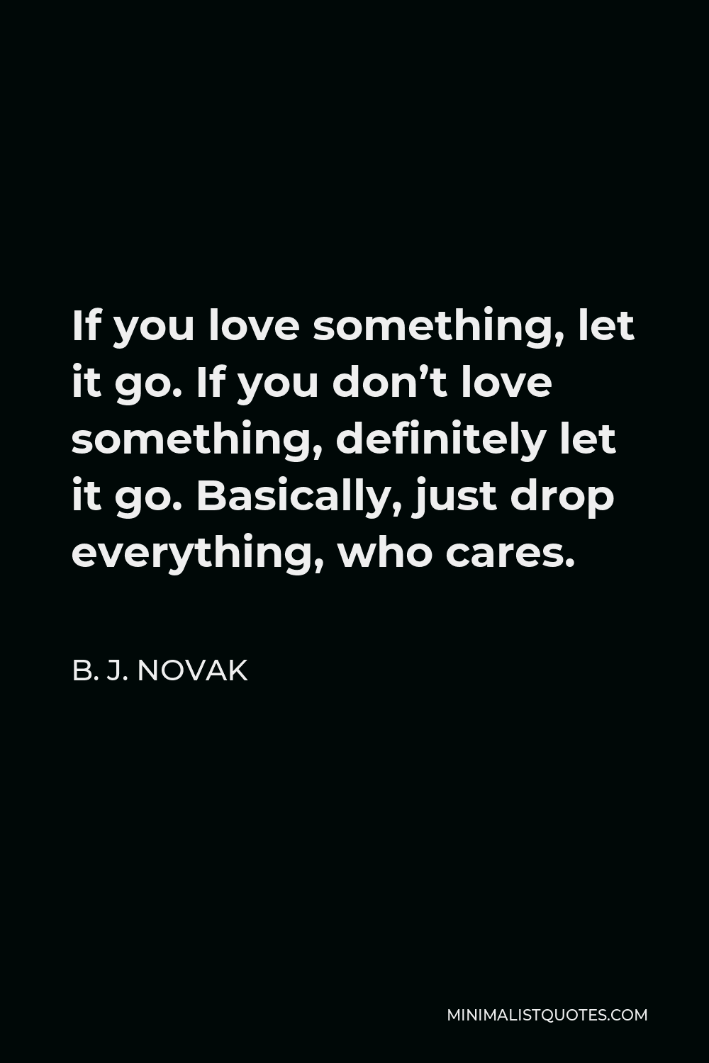 B. J. Novak Quote - If you love something, let it go. If you don’t love something, definitely let it go. Basically, just drop everything, who cares.