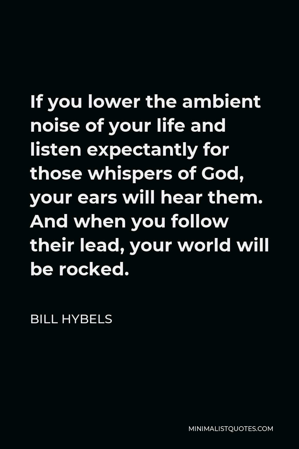 Bill Hybels Quote - If you lower the ambient noise of your life and listen expectantly for those whispers of God, your ears will hear them. And when you follow their lead, your world will be rocked.