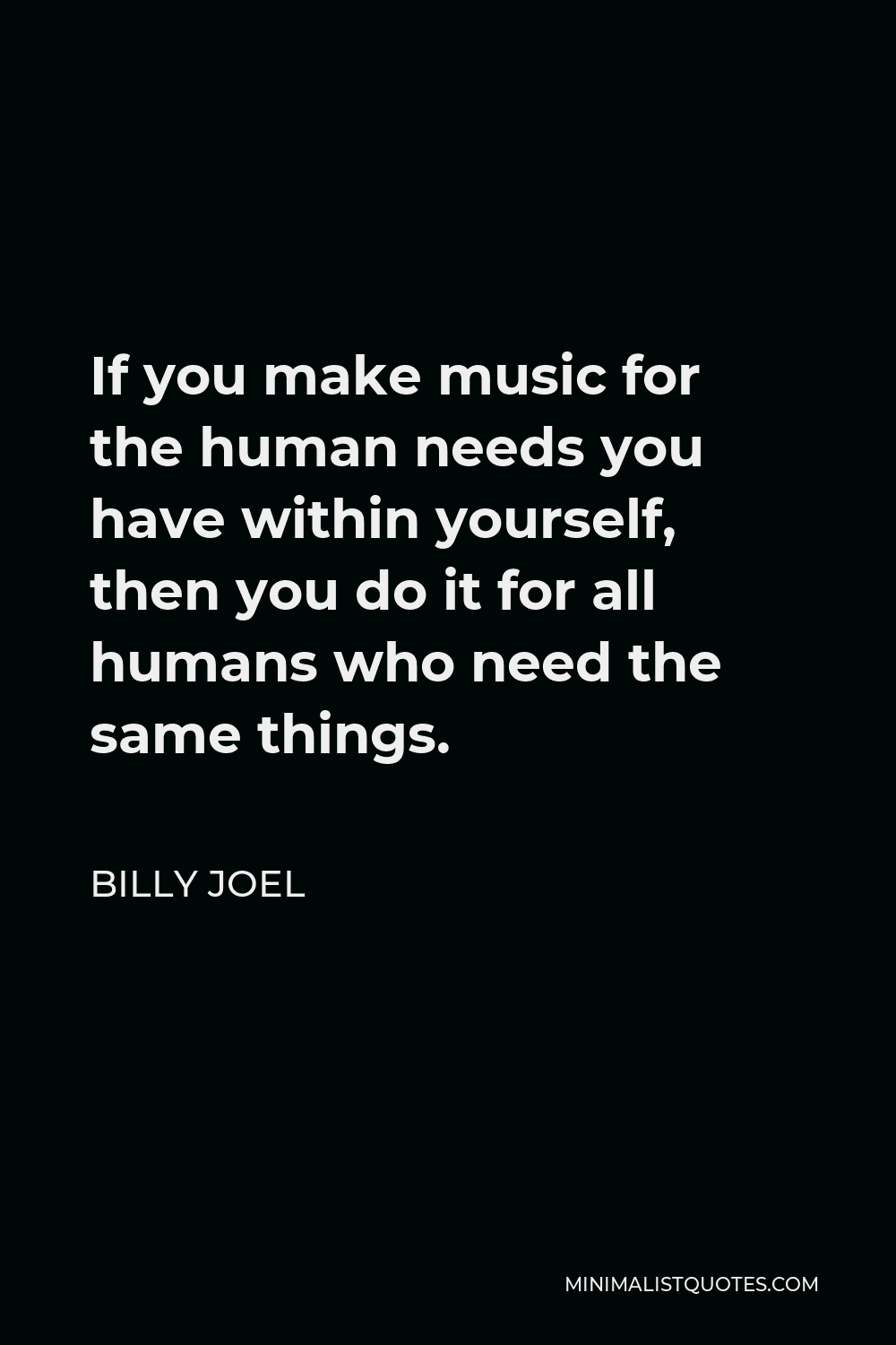 Billy Joel Quote - If you make music for the human needs you have within yourself, then you do it for all humans who need the same things.