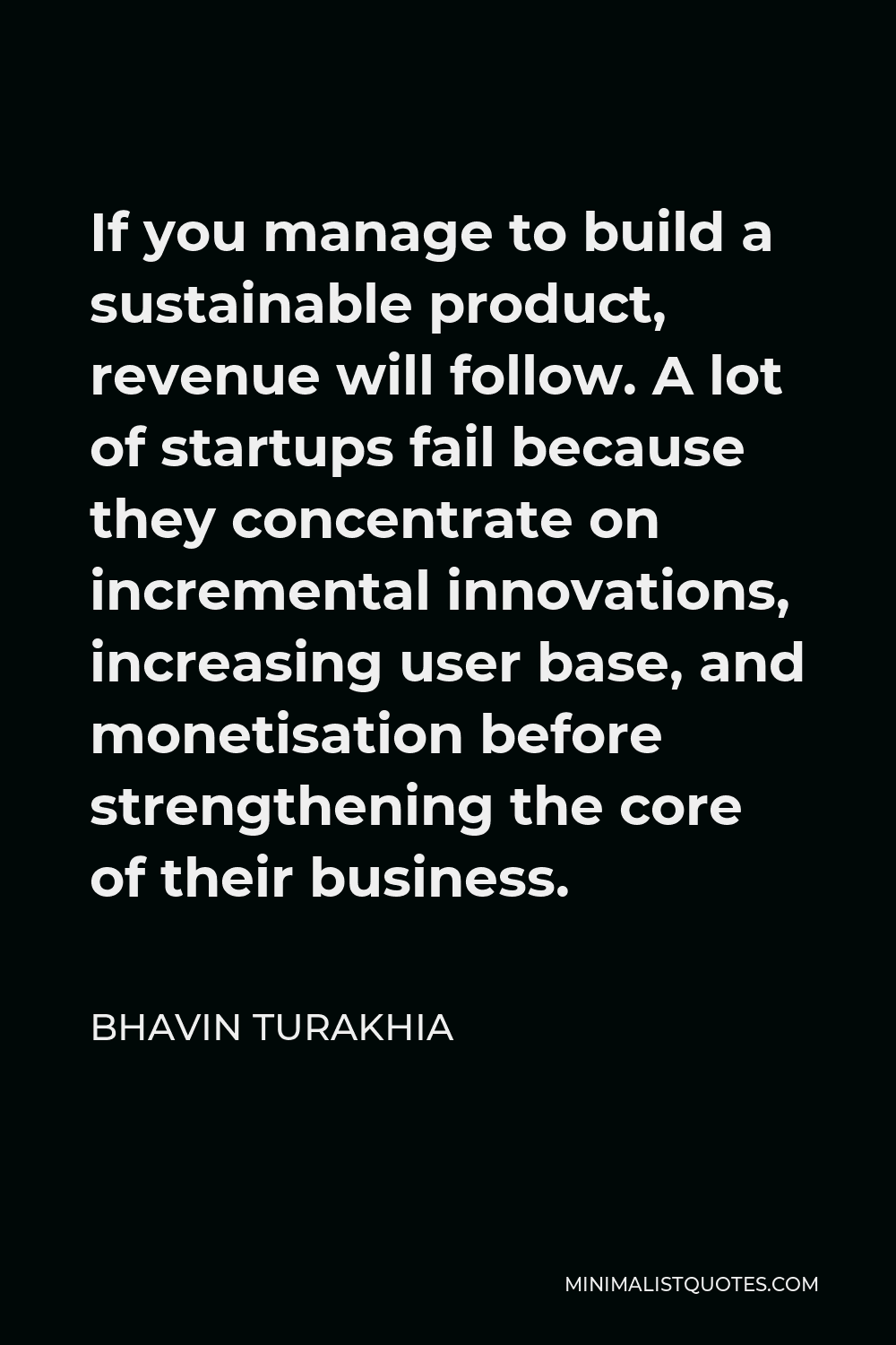 Bhavin Turakhia Quote - If you manage to build a sustainable product, revenue will follow. A lot of startups fail because they concentrate on incremental innovations, increasing user base, and monetisation before strengthening the core of their business.