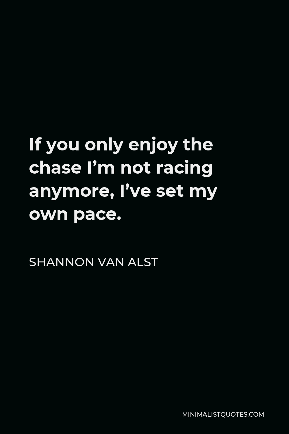 Shannon Van Alst Quote - If you only enjoy the chase I’m not racing anymore, I’ve set my own pace.