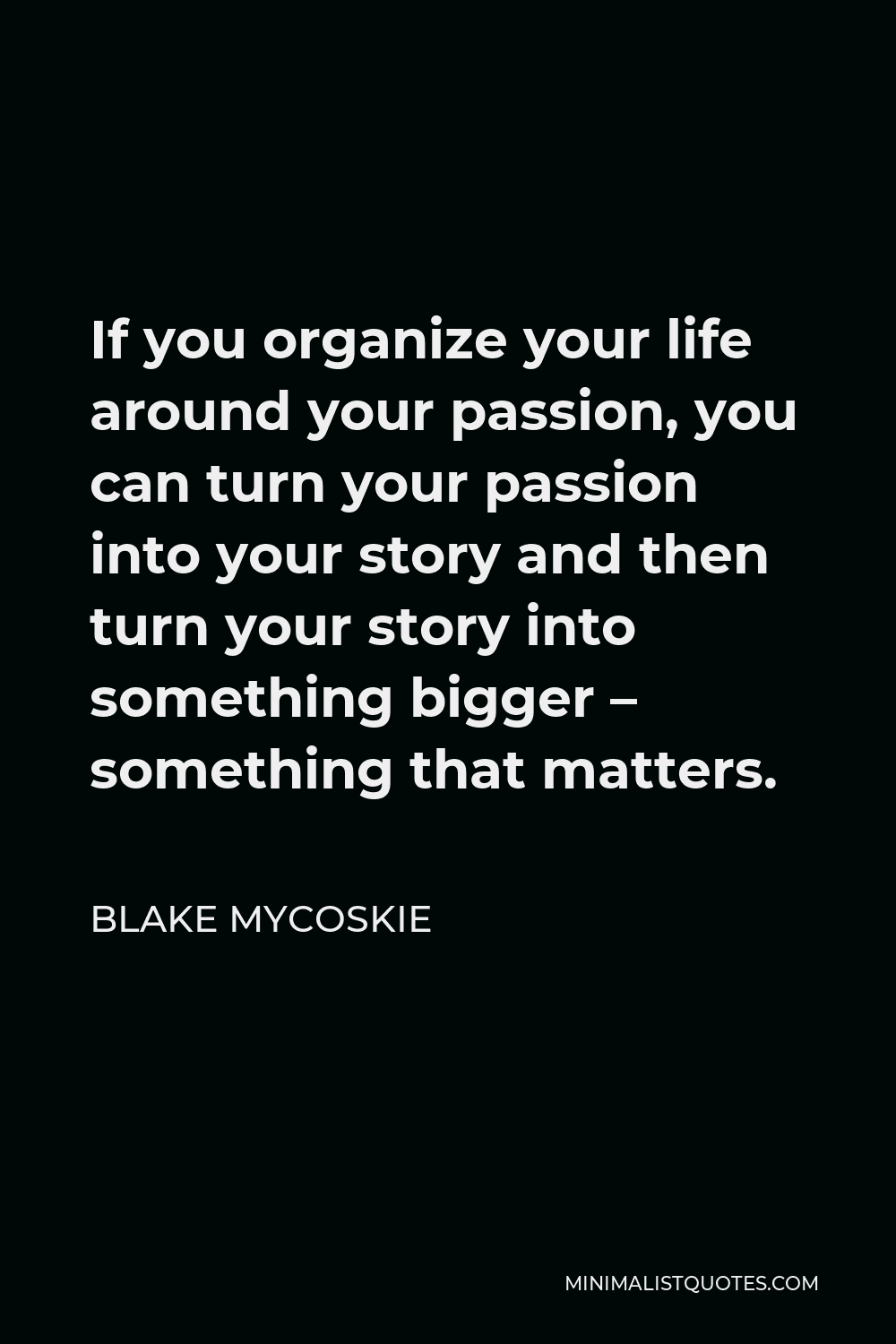 Blake Mycoskie Quote - If you organize your life around your passion, you can turn your passion into your story and then turn your story into something bigger – something that matters.