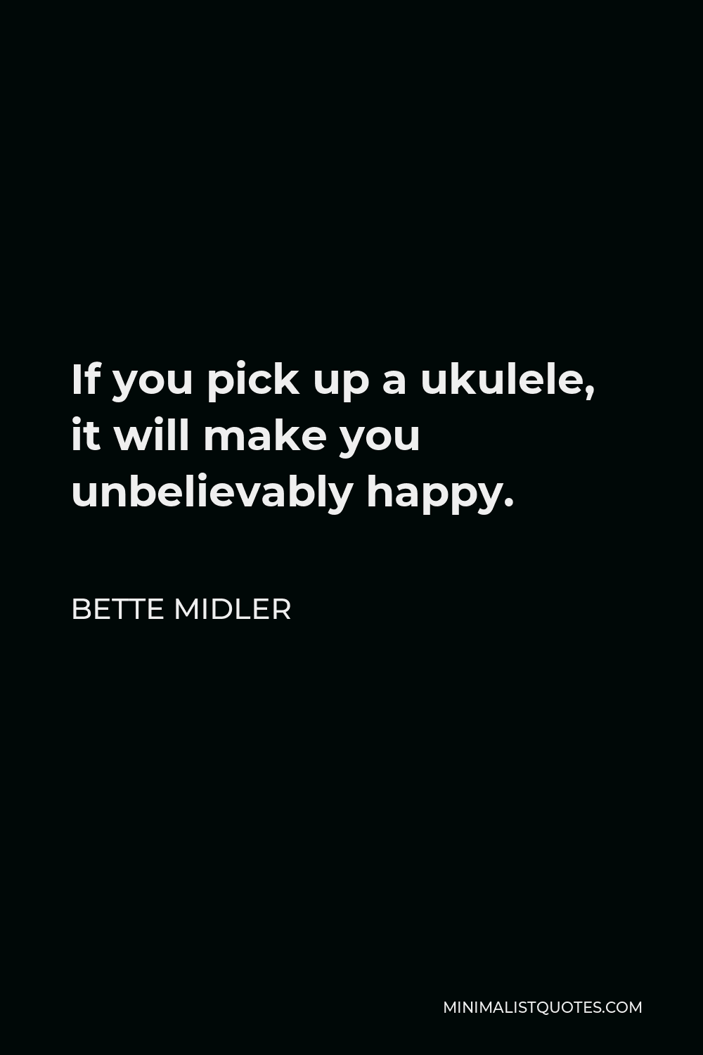 Bette Midler Quote - If you pick up a ukulele, it will make you unbelievably happy.