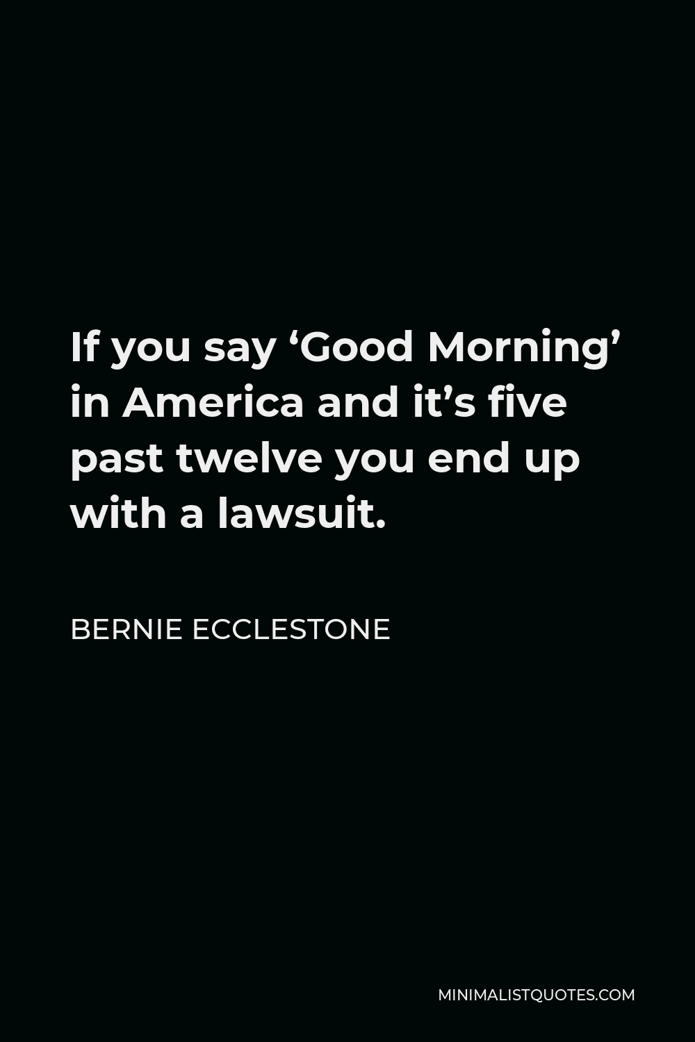 Bernie Ecclestone Quote - If you say ‘Good Morning’ in America and it’s five past twelve you end up with a lawsuit.