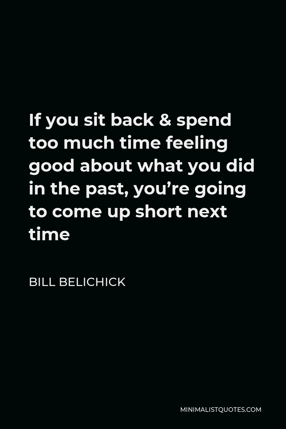 Bill Belichick Quote - If you sit back & spend too much time feeling good about what you did in the past, you’re going to come up short next time