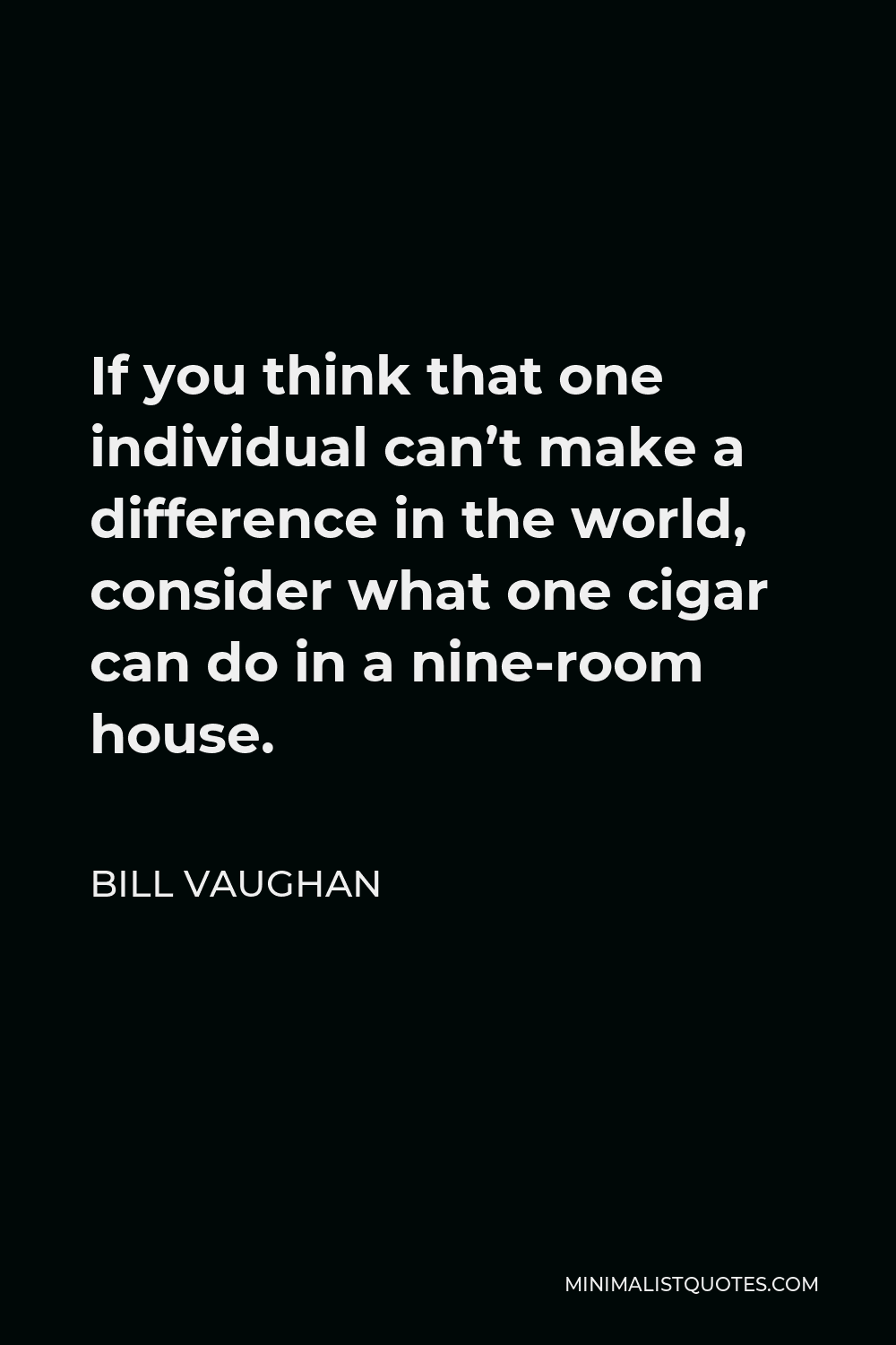 Bill Vaughan Quote - If you think that one individual can’t make a difference in the world, consider what one cigar can do in a nine-room house.