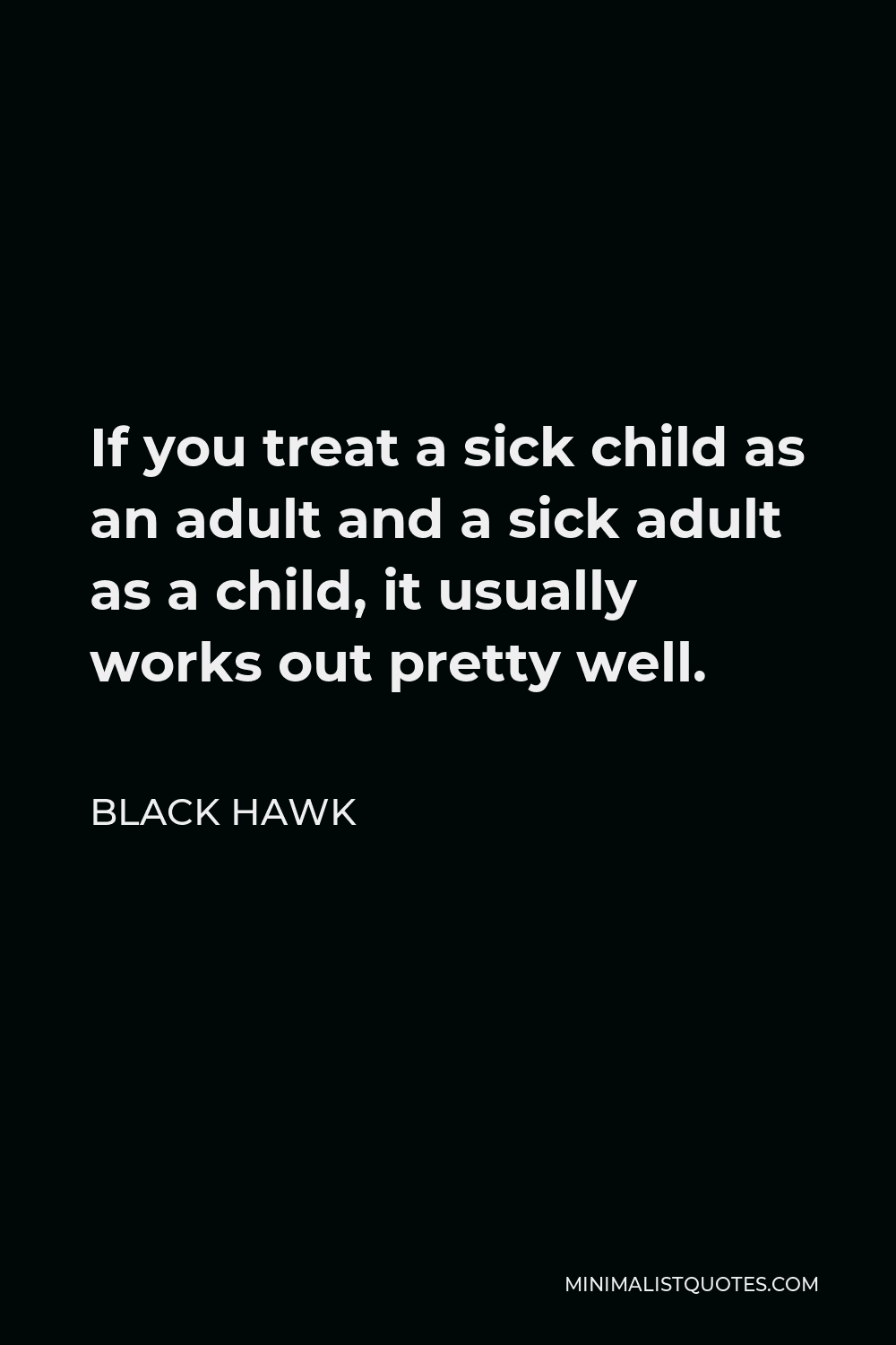 Black Hawk Quote - If you treat a sick child as an adult and a sick adult as a child, it usually works out pretty well.