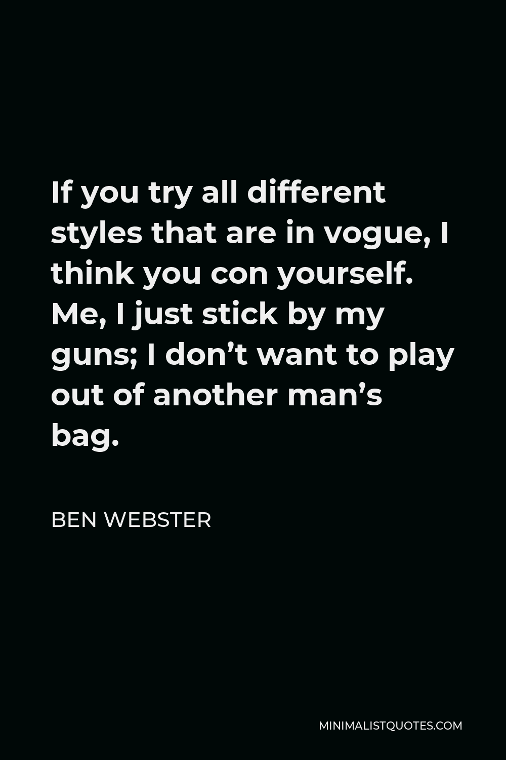 Ben Webster Quote - If you try all different styles that are in vogue, I think you con yourself. Me, I just stick by my guns; I don’t want to play out of another man’s bag.