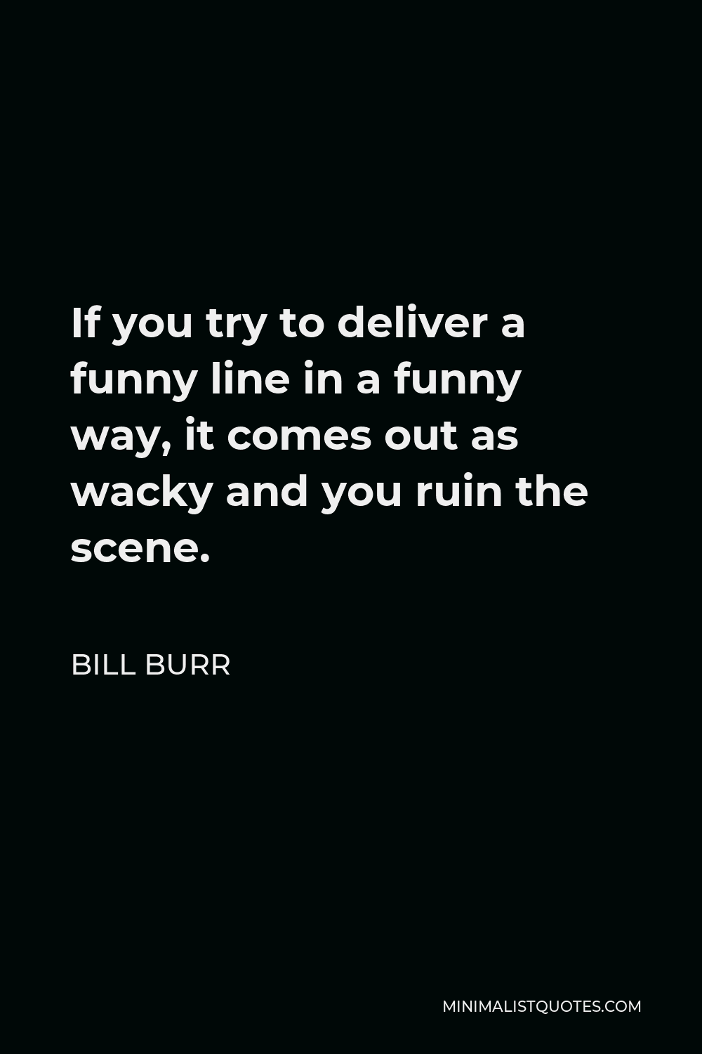 Bill Burr Quote - If you try to deliver a funny line in a funny way, it comes out as wacky and you ruin the scene.