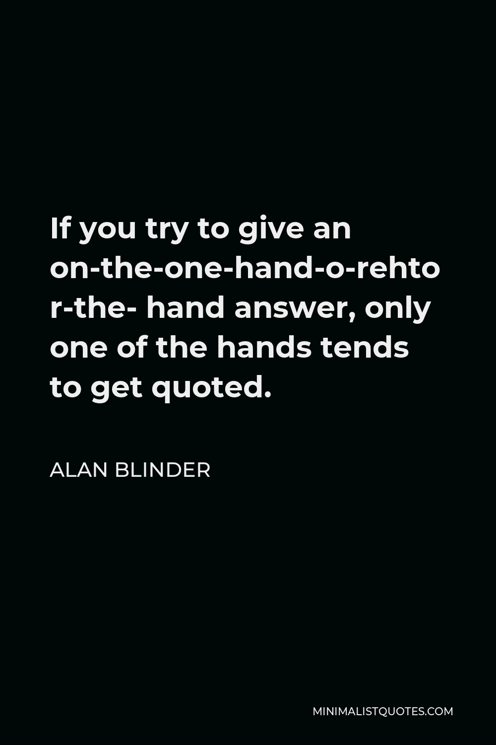 Alan Blinder Quote - If you try to give an on-the-one-hand-or-the-other- hand answer, only one of the hands tends to get quoted.