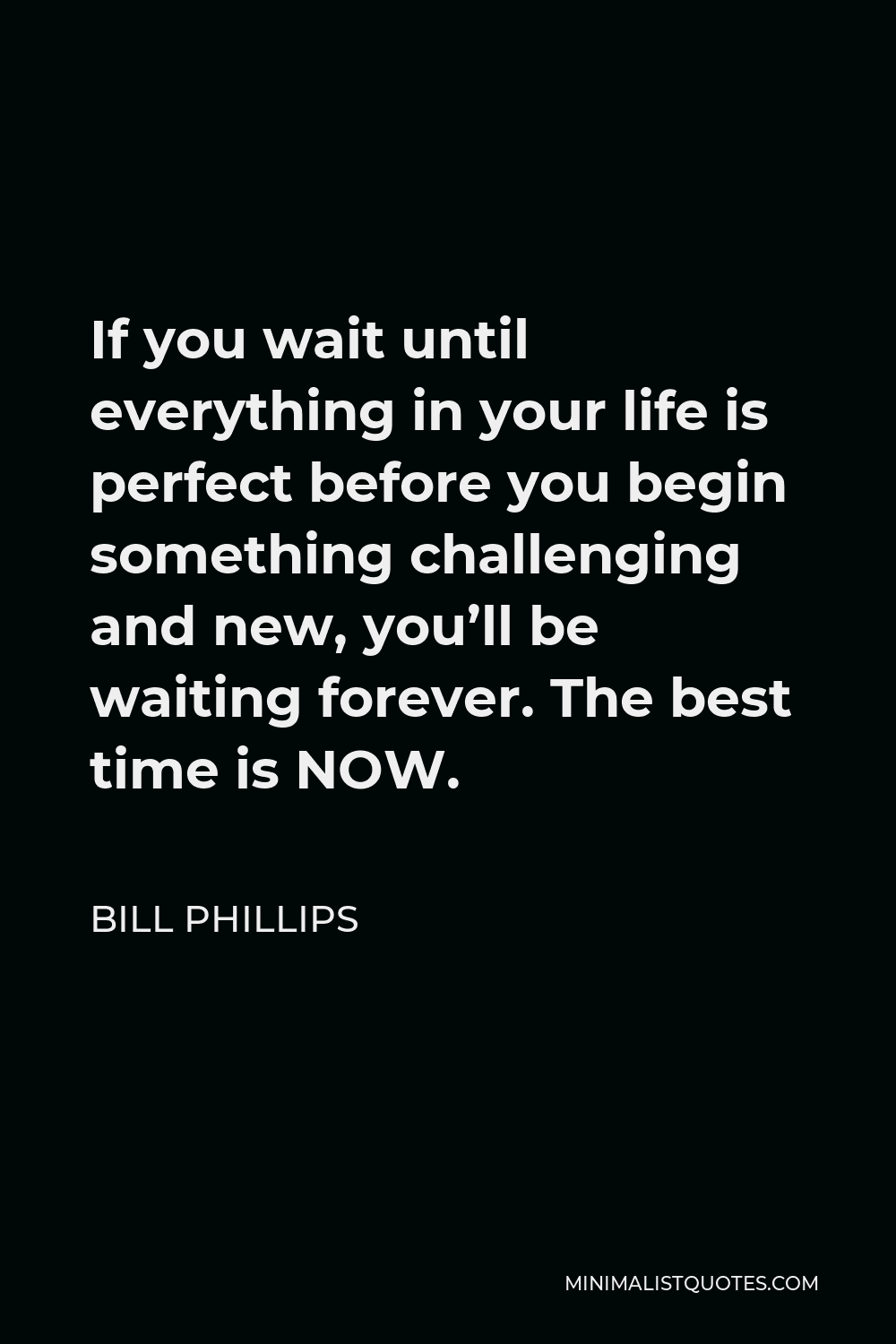 Bill Phillips Quote - If you wait until everything in your life is perfect before you begin something challenging and new, you’ll be waiting forever. The best time is NOW.