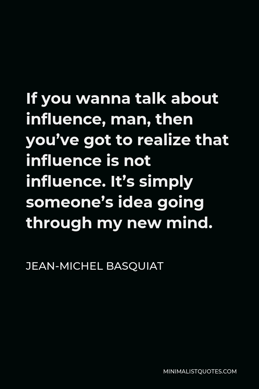 Jean-Michel Basquiat Quote - If you wanna talk about influence, man, then you’ve got to realize that influence is not influence. It’s simply someone’s idea going through my new mind.
