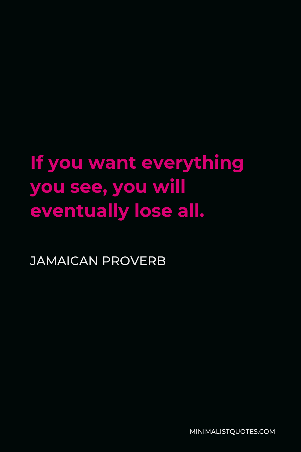 Jamaican Proverb Quote - If you want everything you see, you will eventually lose all.