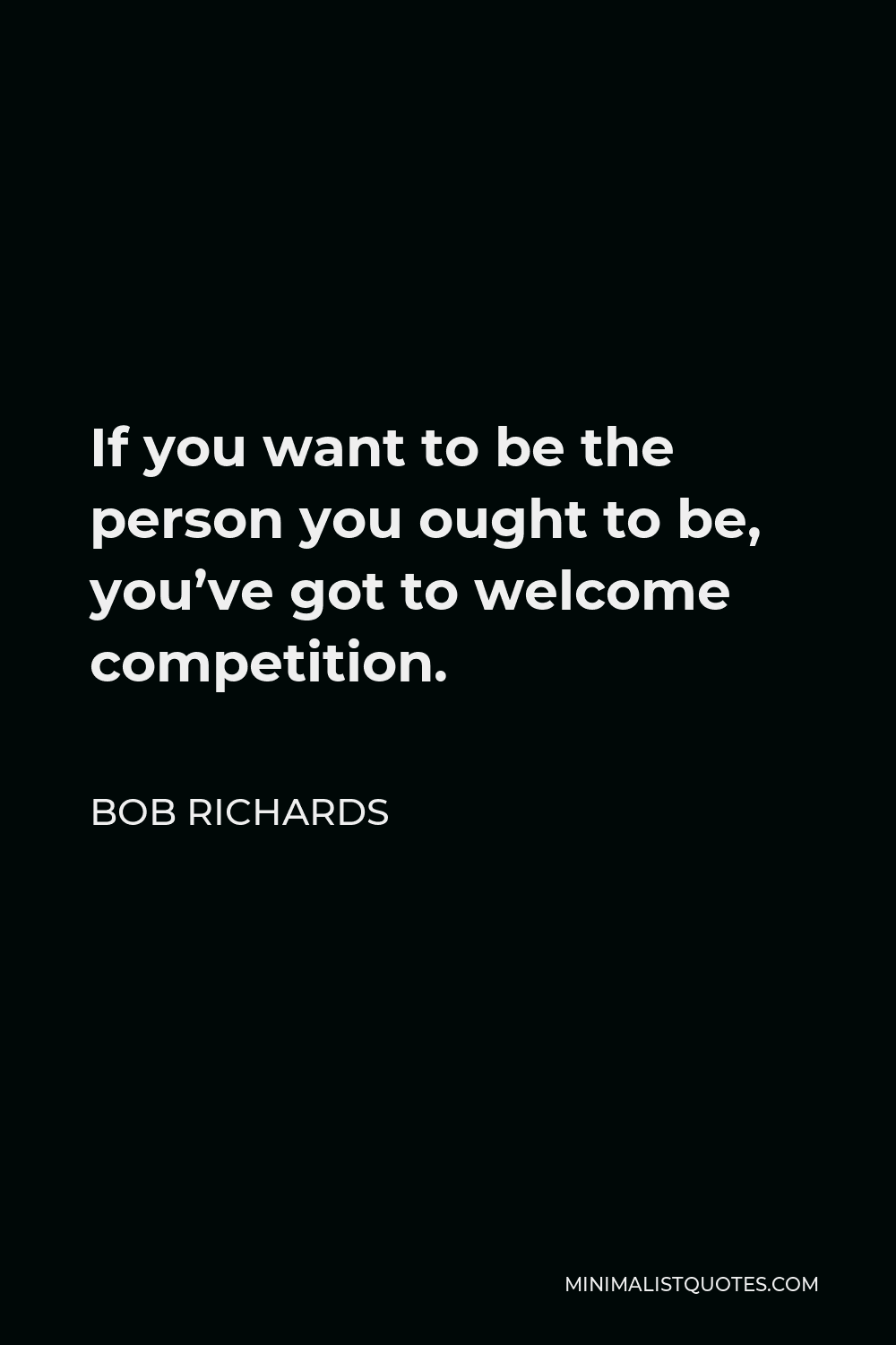 Bob Richards Quote - If you want to be the person you ought to be, you’ve got to welcome competition.