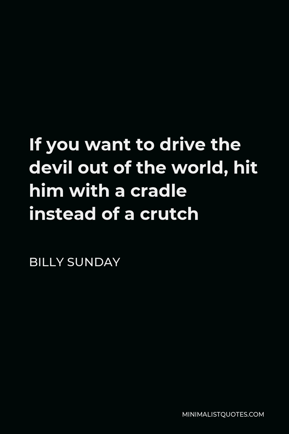 Billy Sunday Quote - If you want to drive the devil out of the world, hit him with a cradle instead of a crutch