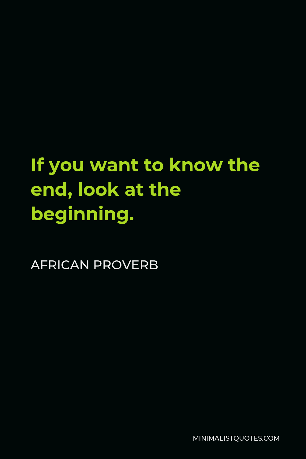 African Proverb Quote - If you want to know the end, look at the beginning.
