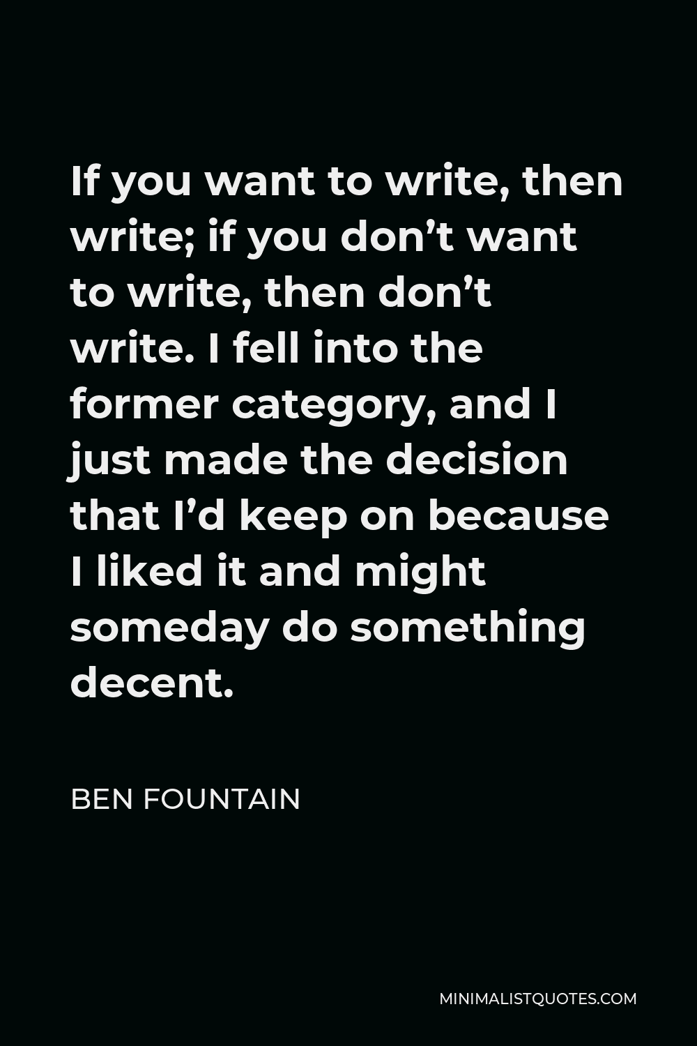 Ben Fountain Quote - If you want to write, then write; if you don’t want to write, then don’t write. I fell into the former category, and I just made the decision that I’d keep on because I liked it and might someday do something decent.