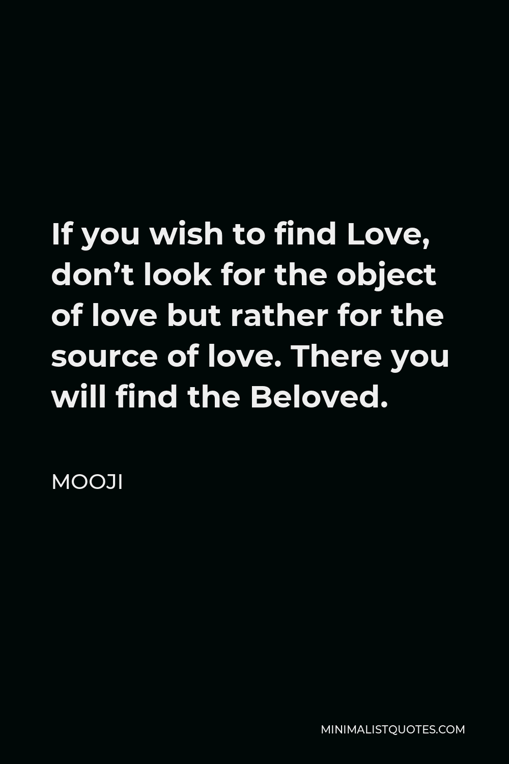 Mooji Quote - If you wish to find Love, don’t look for the object of love but rather for the source of love. There you will find the Beloved.