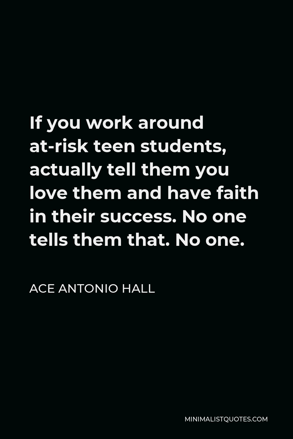 Ace Antonio Hall Quote - If you work around at-risk teen students, actually tell them you love them and have faith in their success. No one tells them that. No one.
