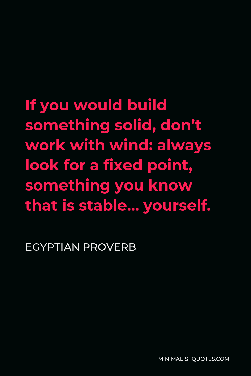 Egyptian Proverb Quote - If you would build something solid, don’t work with wind: always look for a fixed point, something you know that is stable… yourself.