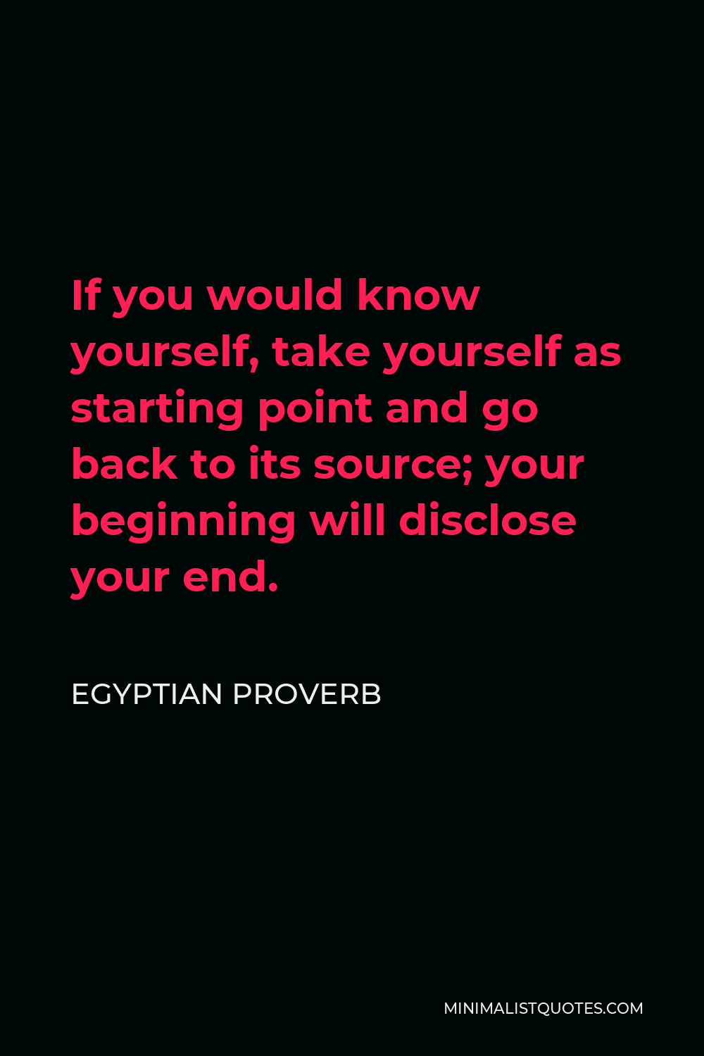 Egyptian Proverb Quote - If you would know yourself, take yourself as starting point and go back to its source; your beginning will disclose your end.