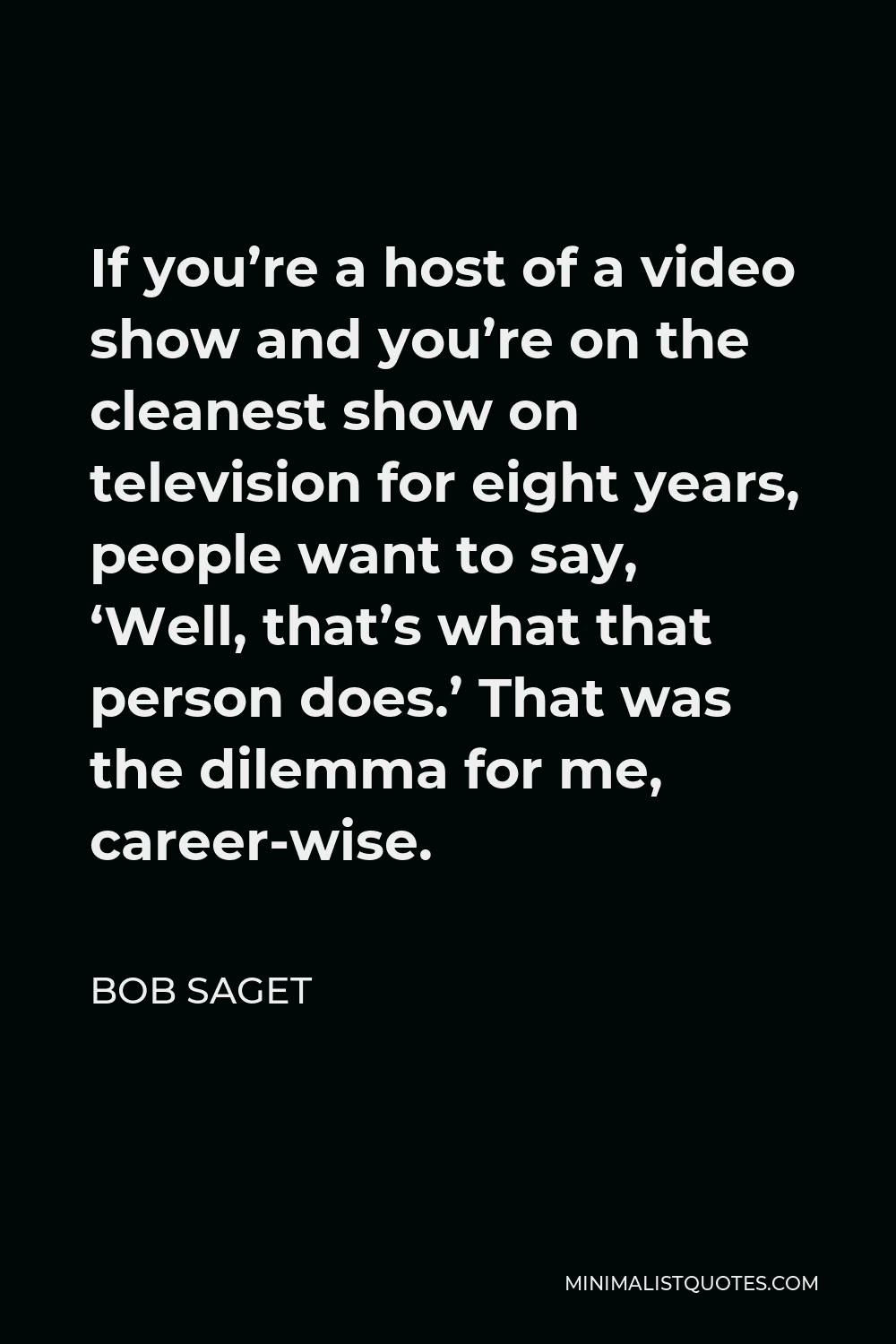 Bob Saget Quote - If you’re a host of a video show and you’re on the cleanest show on television for eight years, people want to say, ‘Well, that’s what that person does.’ That was the dilemma for me, career-wise.