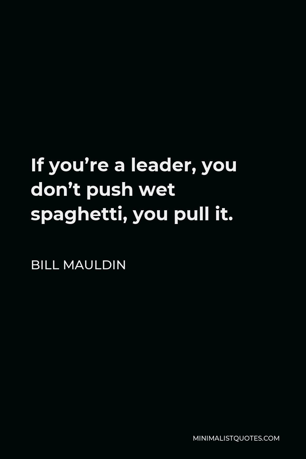 Bill Mauldin Quote - If you’re a leader, you don’t push wet spaghetti, you pull it.