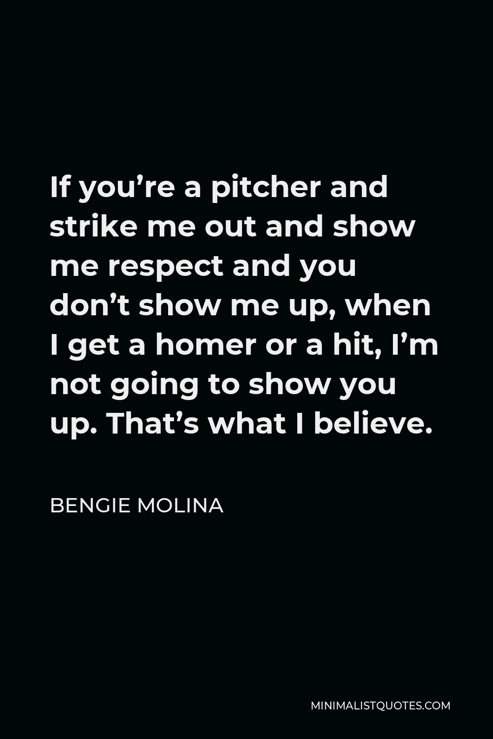 Bengie Molina Quote - If you’re a pitcher and strike me out and show me respect and you don’t show me up, when I get a homer or a hit, I’m not going to show you up. That’s what I believe.
