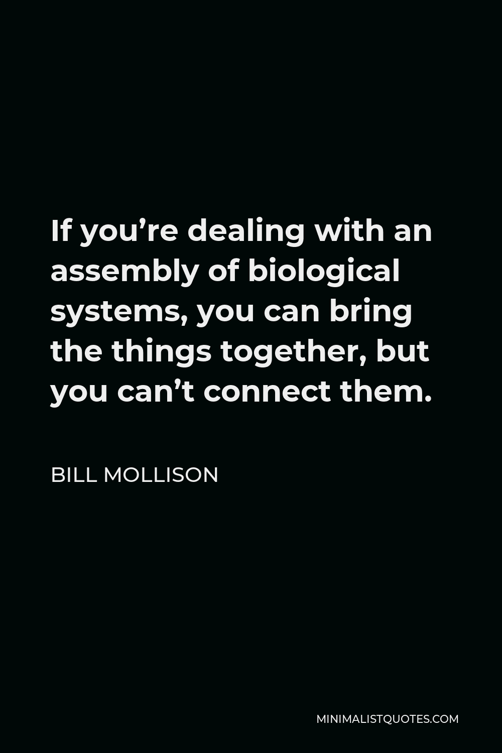 Bill Mollison Quote - If you’re dealing with an assembly of biological systems, you can bring the things together, but you can’t connect them.