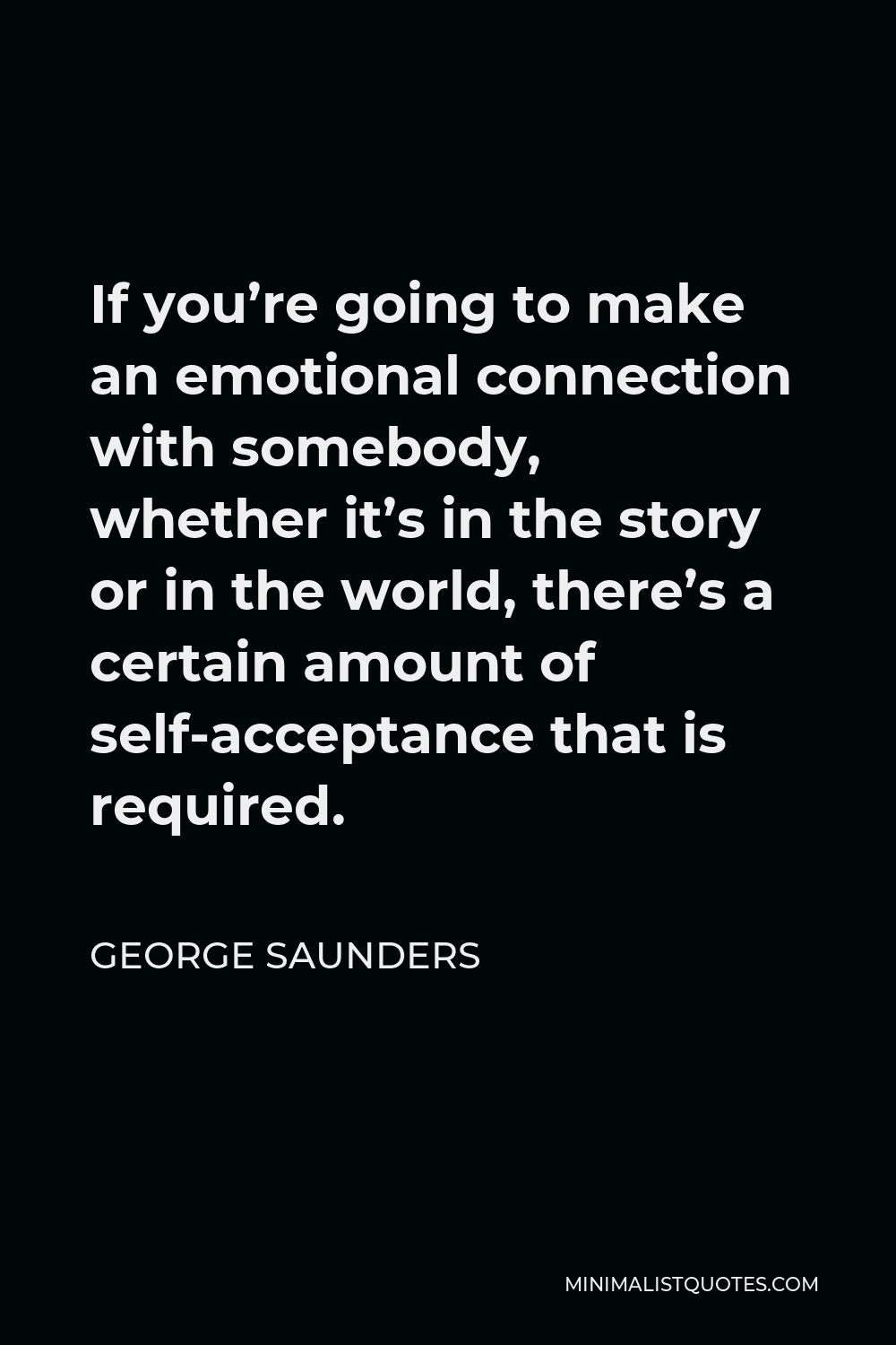 George Saunders Quote - If you’re going to make an emotional connection with somebody, whether it’s in the story or in the world, there’s a certain amount of self-acceptance that is required.