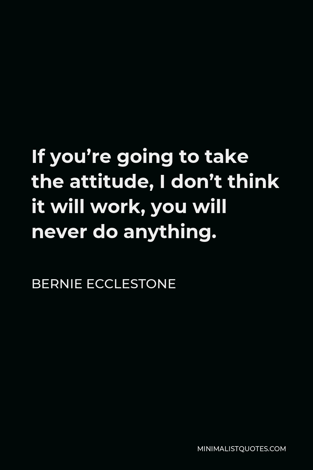 Bernie Ecclestone Quote - If you’re going to take the attitude, I don’t think it will work, you will never do anything.