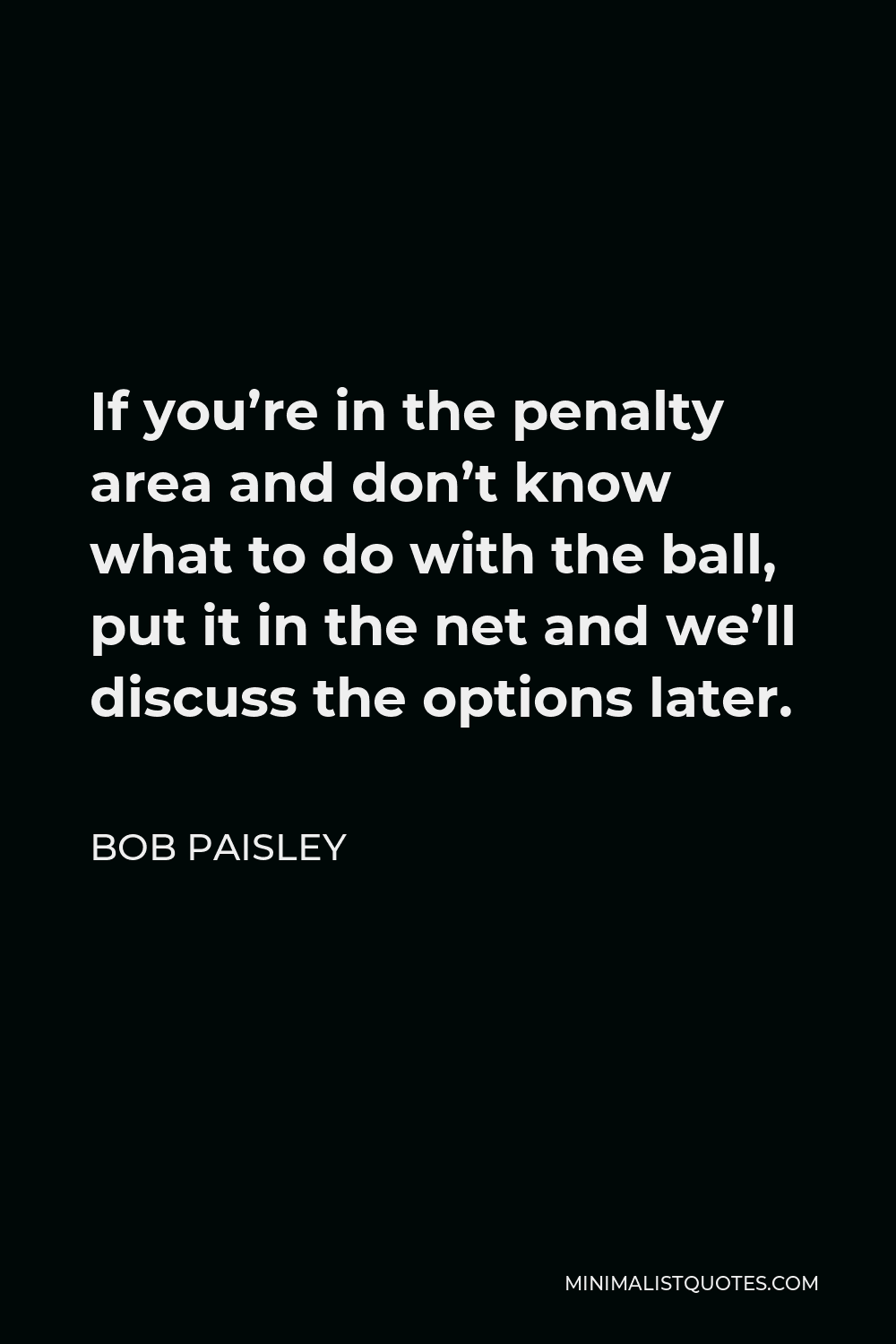 Bob Paisley Quote - If you’re in the penalty area and don’t know what to do with the ball, put it in the net and we’ll discuss the options later.