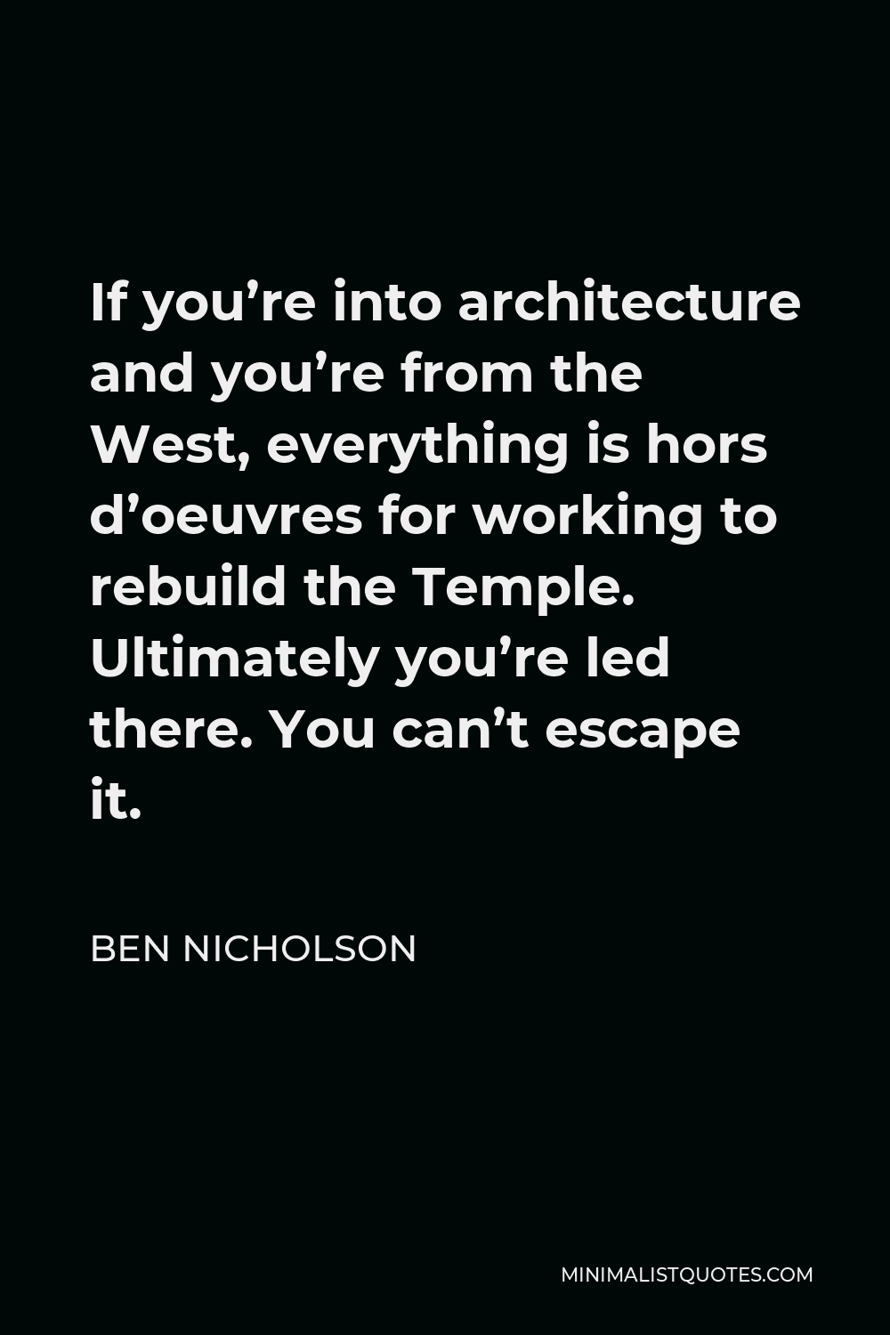 Ben Nicholson Quote - If you’re into architecture and you’re from the West, everything is hors d’oeuvres for working to rebuild the Temple. Ultimately you’re led there. You can’t escape it.