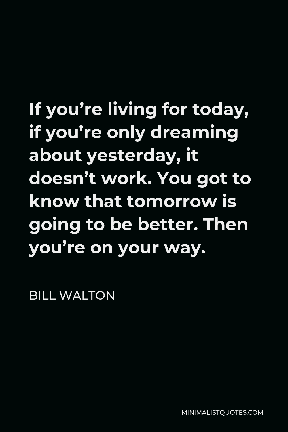 Bill Walton Quote - If you’re living for today, if you’re only dreaming about yesterday, it doesn’t work. You got to know that tomorrow is going to be better. Then you’re on your way.